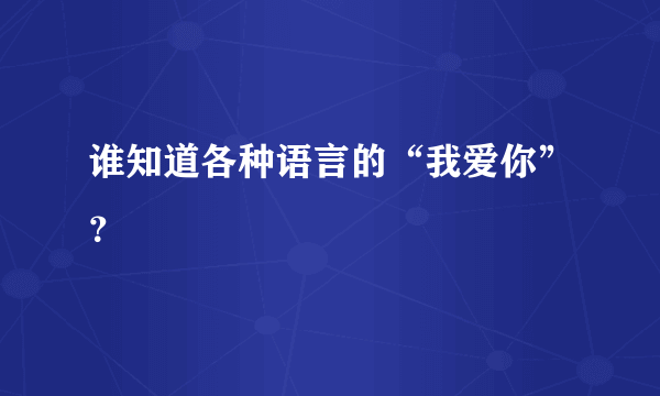 谁知道各种语言的“我爱你”？