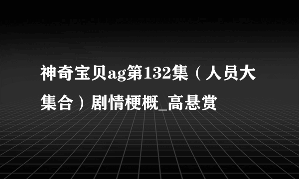 神奇宝贝ag第132集（人员大集合）剧情梗概_高悬赏