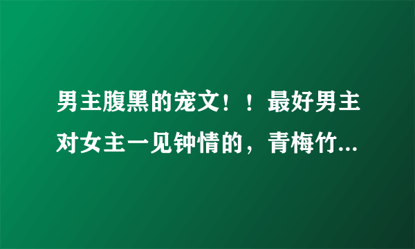 男主腹黑的宠文！！最好男主对女主一见钟情的，青梅竹马也OK