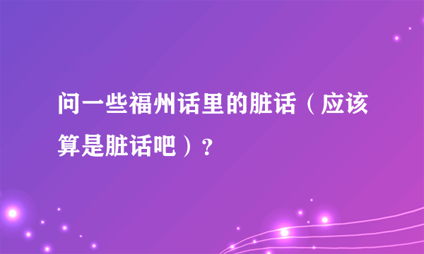 问一些福州话里的脏话（应该算是脏话吧）？