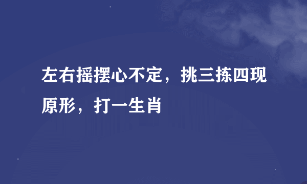 左右摇摆心不定，挑三拣四现原形，打一生肖