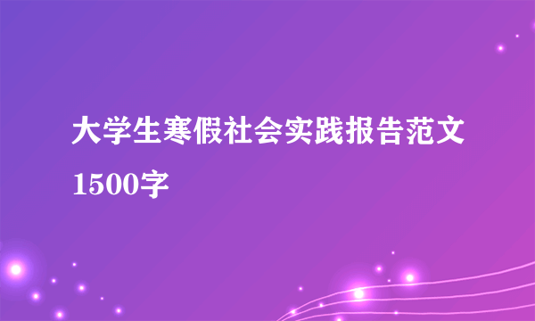 大学生寒假社会实践报告范文1500字