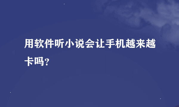 用软件听小说会让手机越来越卡吗？