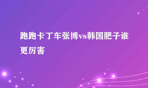 跑跑卡丁车张博vs韩国肥子谁更厉害