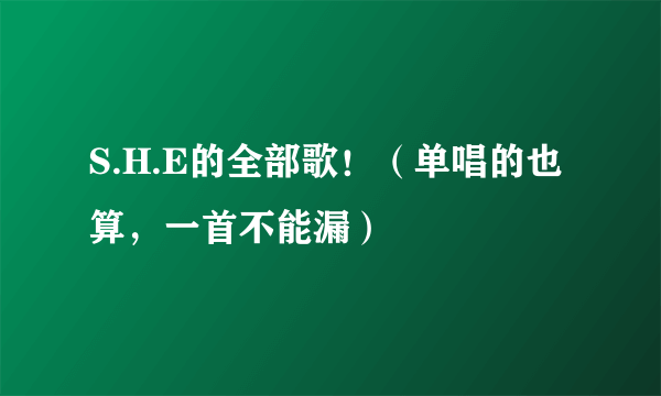 S.H.E的全部歌！（单唱的也算，一首不能漏）