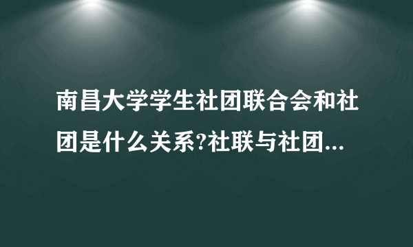 南昌大学学生社团联合会和社团是什么关系?社联与社团的工作有哪些联系？