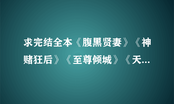 求完结全本《腹黑贤妻》《神赌狂后》《至尊倾城》《天价傻妃：娶一送一》571127159