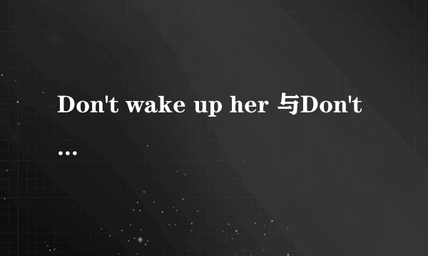 Don't wake up her 与Don't wake her up 哪个正确?要理由,