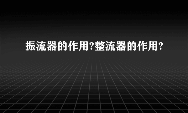 振流器的作用?整流器的作用?