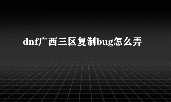 dnf广西三区复制bug怎么弄