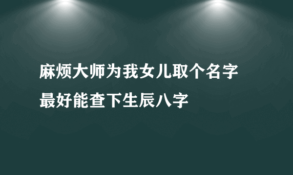 麻烦大师为我女儿取个名字 最好能查下生辰八字