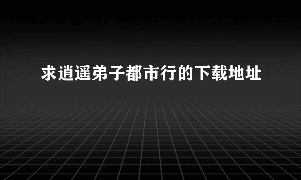 求逍遥弟子都市行的下载地址