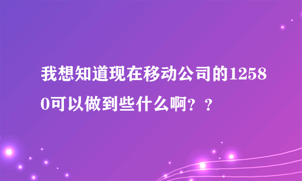 我想知道现在移动公司的12580可以做到些什么啊？？