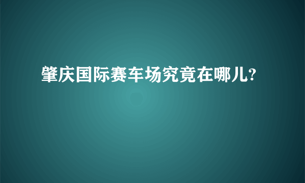 肇庆国际赛车场究竟在哪儿?