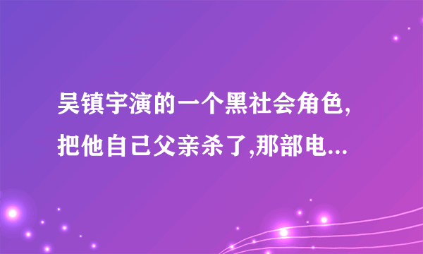 吴镇宇演的一个黑社会角色,把他自己父亲杀了,那部电影叫什么名字