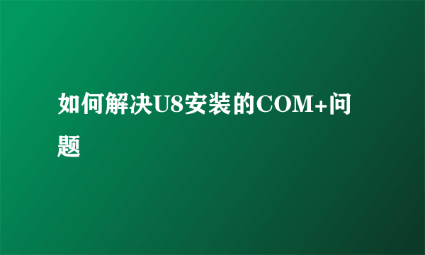 如何解决U8安装的COM+问题