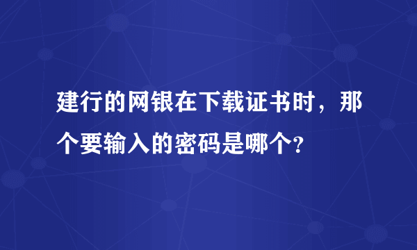 建行的网银在下载证书时，那个要输入的密码是哪个？