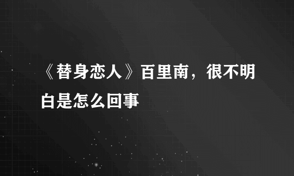 《替身恋人》百里南，很不明白是怎么回事