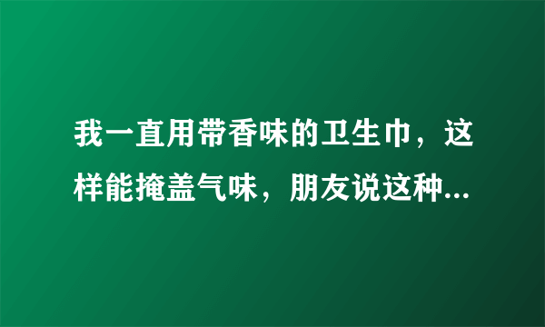 我一直用带香味的卫生巾，这样能掩盖气味，朋友说这种对身体有害，她推荐我用台湾舒珊卫生巾吸血白蝙蝠