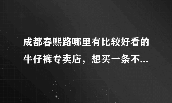 成都春熙路哪里有比较好看的牛仔裤专卖店，想买一条不要有褶皱的，只有颜色渐变的牛仔裤