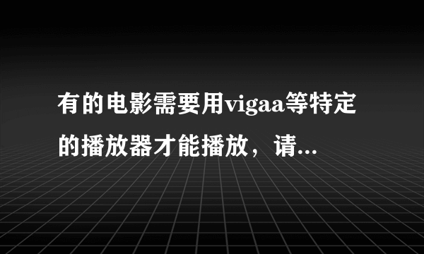 有的电影需要用vigaa等特定的播放器才能播放，请问如何对此类电影解码或转换格式.急求