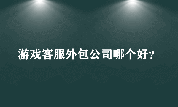 游戏客服外包公司哪个好？