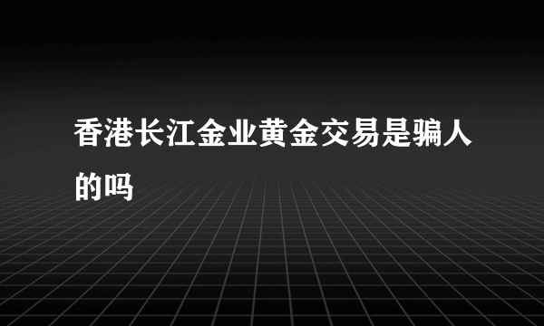 香港长江金业黄金交易是骗人的吗