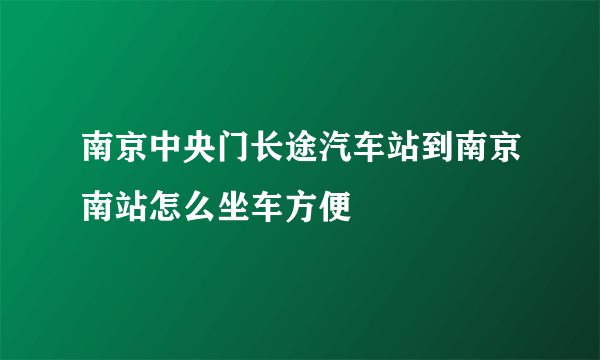 南京中央门长途汽车站到南京南站怎么坐车方便