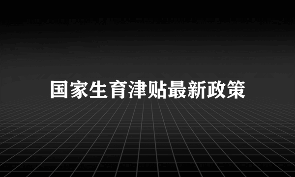 国家生育津贴最新政策