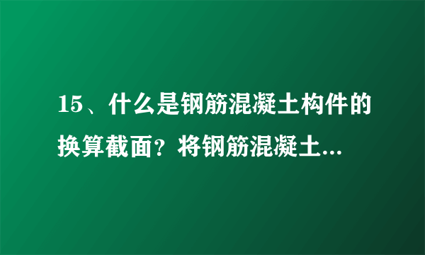 15、什么是钢筋混凝土构件的换算截面？将钢筋混凝土开裂截面化为等效的换算截面基本前提是什么？