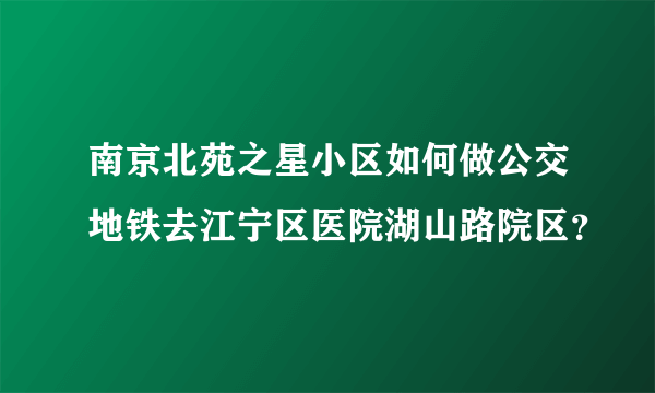 南京北苑之星小区如何做公交地铁去江宁区医院湖山路院区？