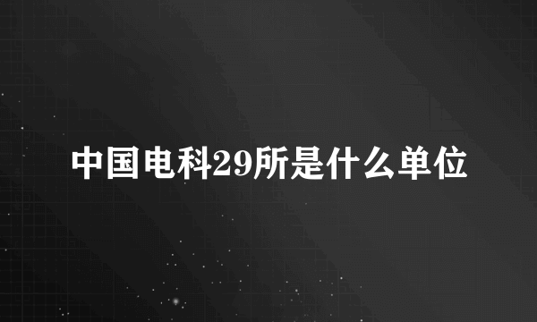 中国电科29所是什么单位