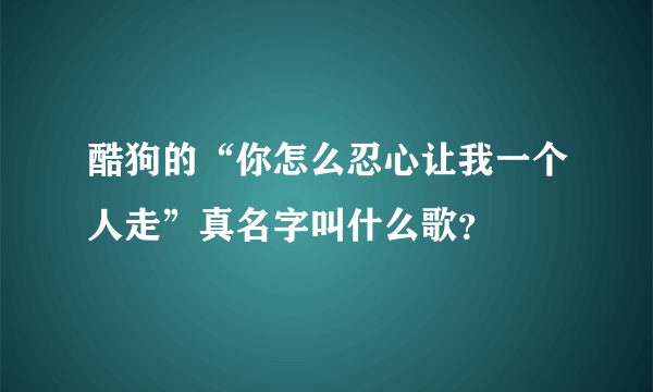 酷狗的“你怎么忍心让我一个人走”真名字叫什么歌？