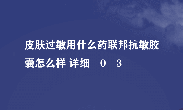 皮肤过敏用什么药联邦抗敏胶囊怎么样 详细�0�3