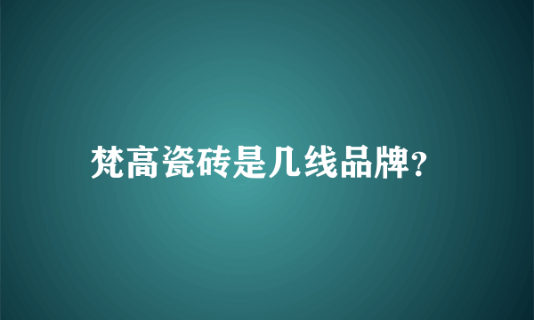 梵高瓷砖是几线品牌？