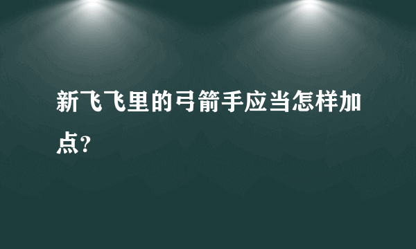 新飞飞里的弓箭手应当怎样加点？