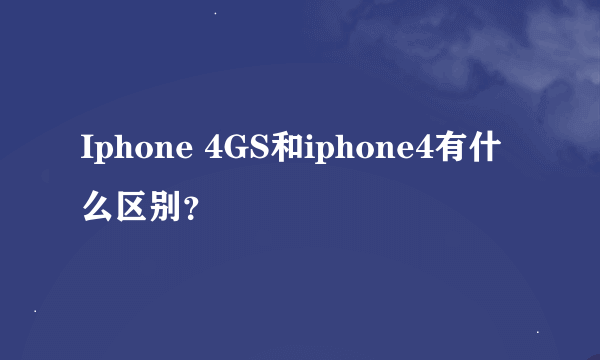 Iphone 4GS和iphone4有什么区别？