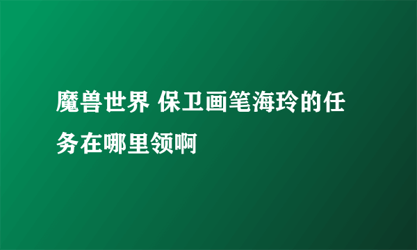 魔兽世界 保卫画笔海玲的任务在哪里领啊