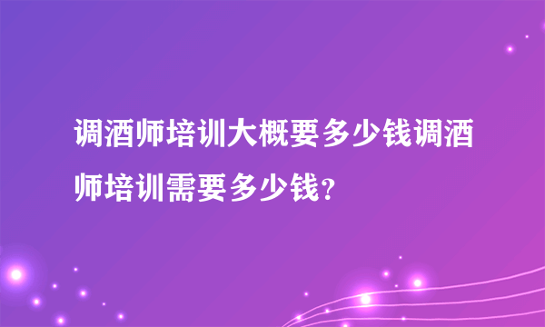 调酒师培训大概要多少钱调酒师培训需要多少钱？