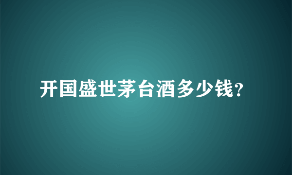 开国盛世茅台酒多少钱？