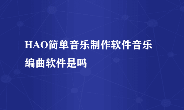 HAO简单音乐制作软件音乐编曲软件是吗