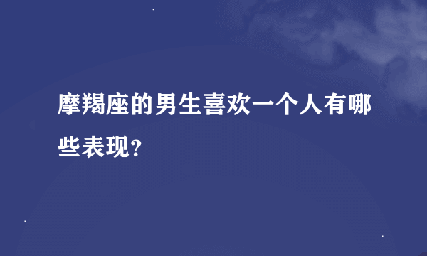 摩羯座的男生喜欢一个人有哪些表现？