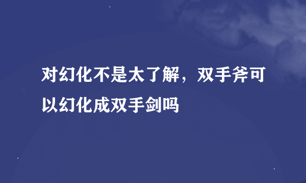 对幻化不是太了解，双手斧可以幻化成双手剑吗