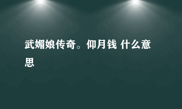 武媚娘传奇。仰月钱 什么意思