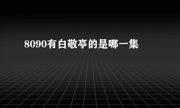 8090有白敬亭的是哪一集