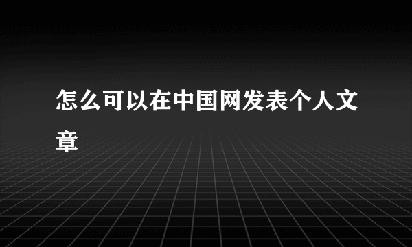 怎么可以在中国网发表个人文章