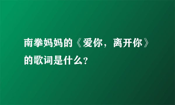 南拳妈妈的《爱你，离开你》的歌词是什么？