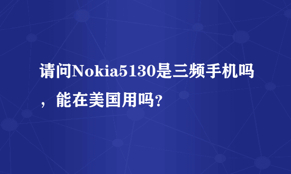 请问Nokia5130是三频手机吗，能在美国用吗？