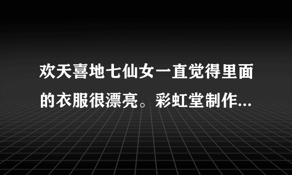 欢天喜地七仙女一直觉得里面的衣服很漂亮。彩虹堂制作的《欢天喜地七仙女》小游戏谁知道在哪下载？