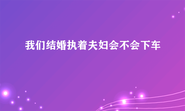 我们结婚执着夫妇会不会下车